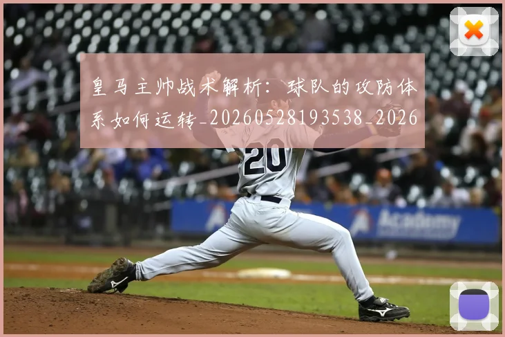 皇马主帅战术解析:球队的攻防体系如何运转_20260528193538_20260609234016