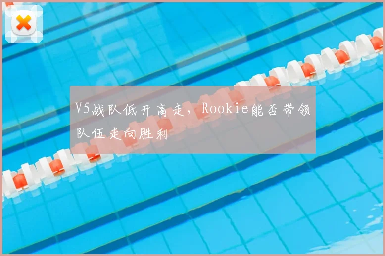 V5战队低开高走，Rookie能否带领队伍走向胜利