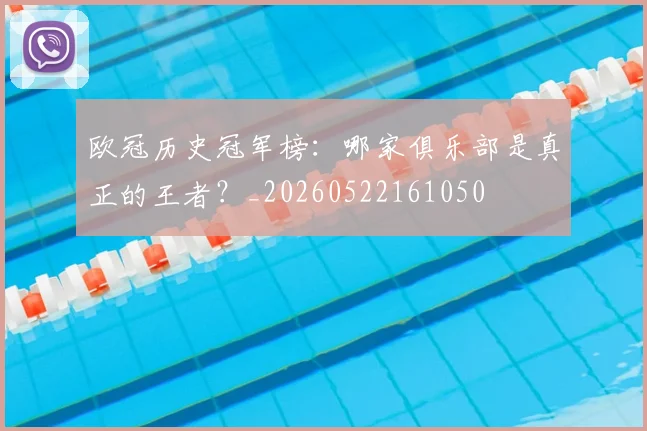 欧冠历史冠军榜：哪家俱乐部是真正的王者？_20260522161050