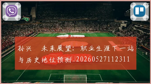 孙兴慜未来展望:职业生涯下一站与历史地位预测_20260527112311