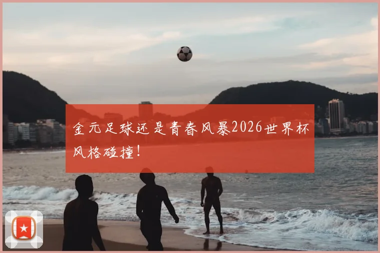 金元足球还是青春风暴2026世界杯风格碰撞!