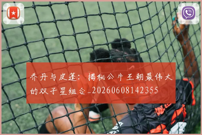 乔丹与皮蓬:揭秘公牛王朝最伟大的双子星组合_20260608142355