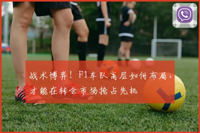 战术博弈！F1车队高层如何布局，才能在转会市场抢占先机