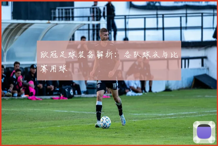 欧冠足球装备解析：各队球衣与比赛用球