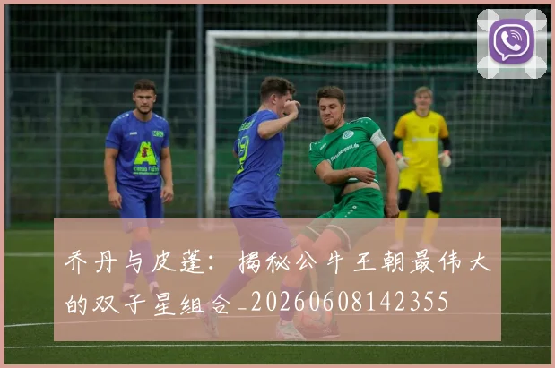 乔丹与皮蓬:揭秘公牛王朝最伟大的双子星组合_20260608142355