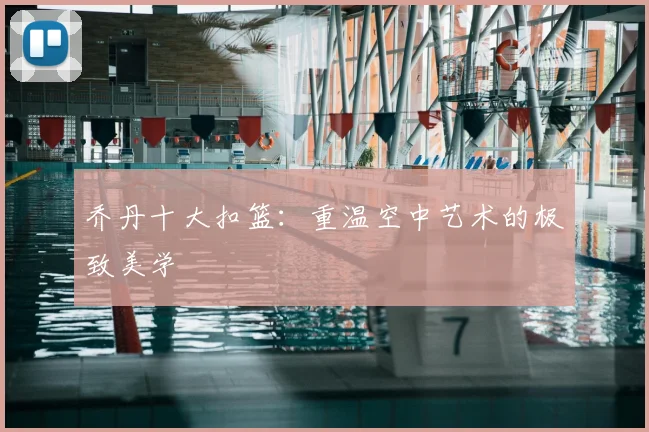乔丹十大扣篮:重温空中艺术的极致美学
