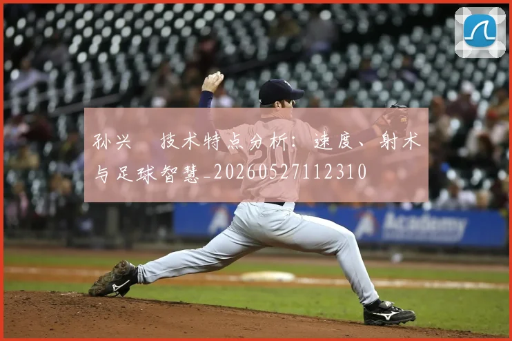 孙兴慜技术特点分析:速度、射术与足球智慧_20260527112310