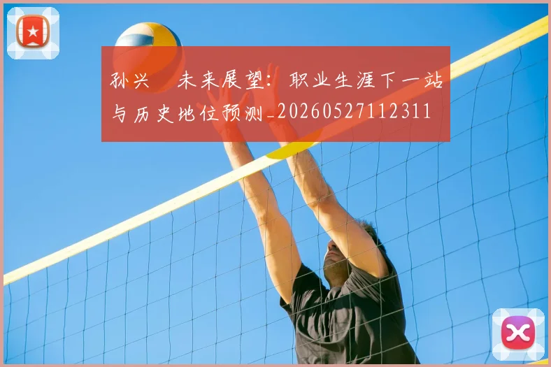 孙兴慜未来展望：职业生涯下一站与历史地位预测_20260527112311