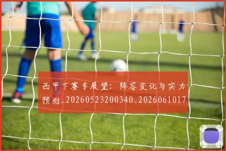 西甲下赛季展望:阵容变化与实力预测_20260523200340_20260610170150