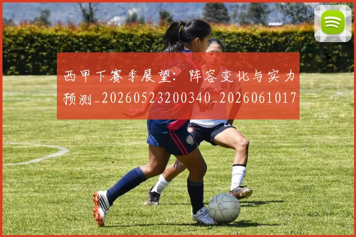 西甲下赛季展望：阵容变化与实力预测_20260523200340_20260610170150