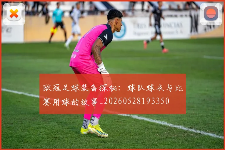 欧冠足球装备探秘：球队球衣与比赛用球的故事_20260528193350
