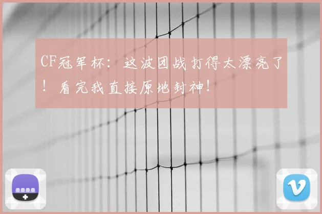 CF冠军杯：这波团战打得太漂亮了！看完我直接原地封神！