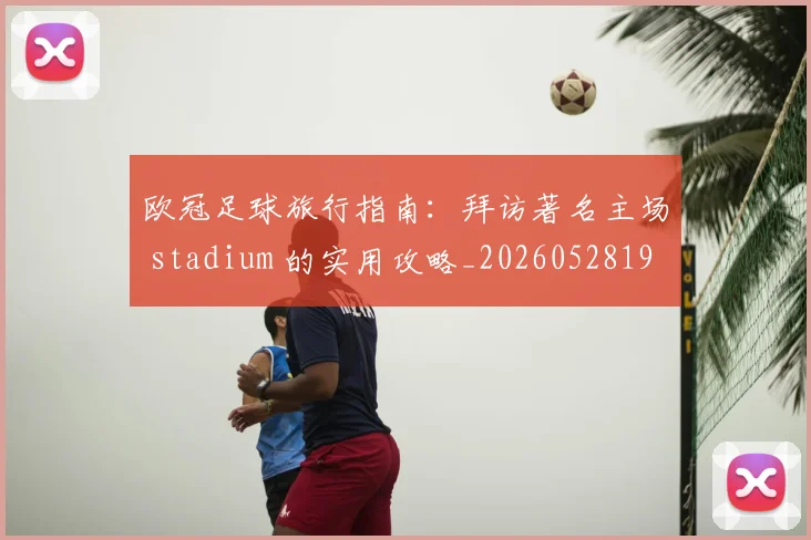 欧冠足球旅行指南:拜访著名主场 stadium 的实用攻略_20260528193350