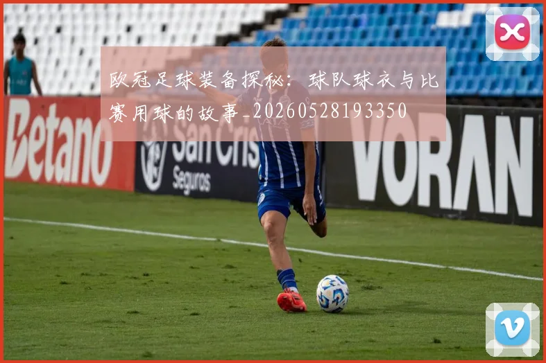 欧冠足球装备探秘：球队球衣与比赛用球的故事_20260528193350