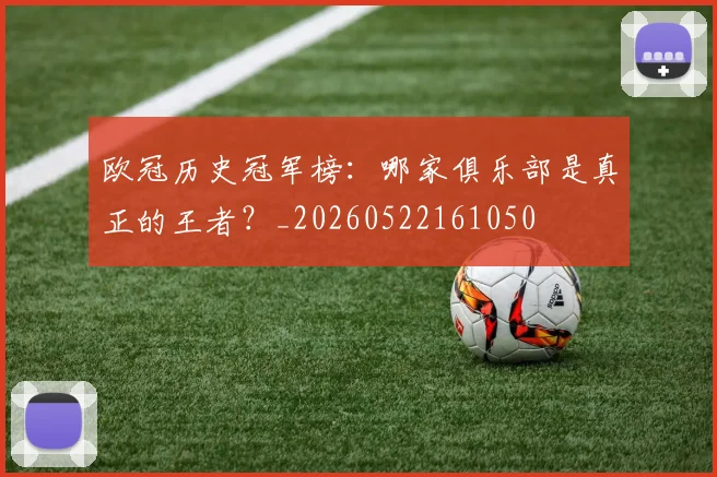 欧冠历史冠军榜：哪家俱乐部是真正的王者？_20260522161050