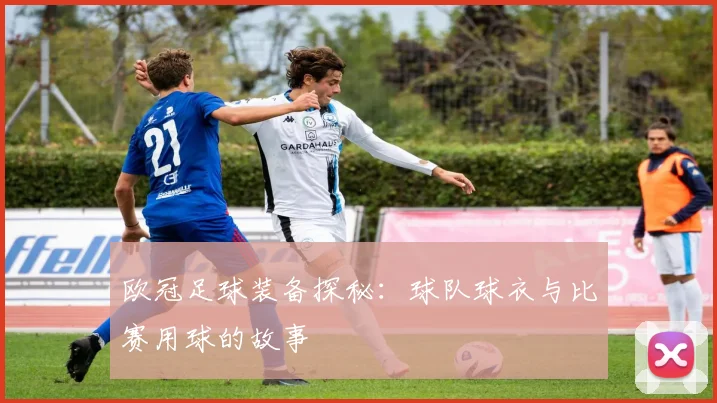 欧冠足球装备探秘：球队球衣与比赛用球的故事