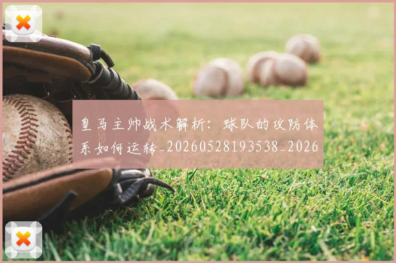 皇马主帅战术解析：球队的攻防体系如何运转_20260528193538_20260609234016