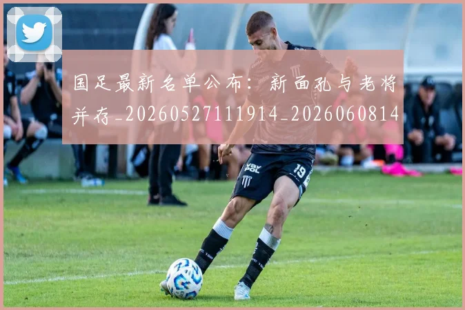 国足最新名单公布:新面孔与老将并存_20260527111914_20260608142947