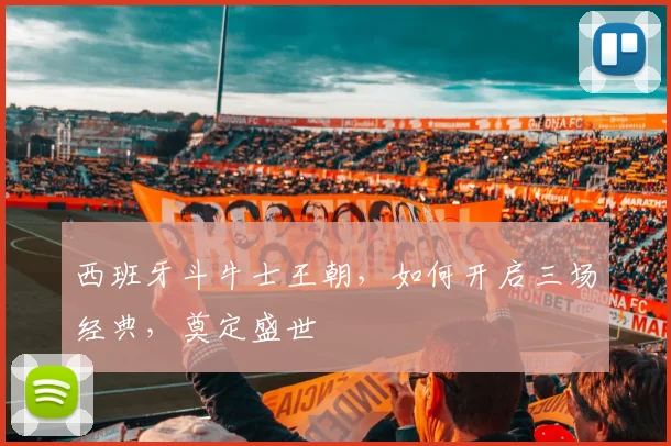 西班牙斗牛士王朝,如何开启三场经典,奠定盛世